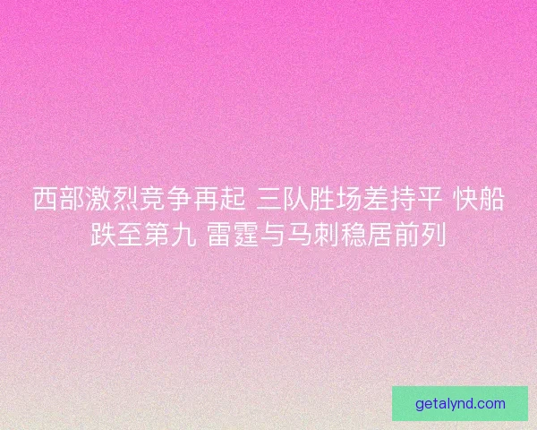 西部激烈竞争再起 三队胜场差持平 快船跌至第九 雷霆与马刺稳居前列
