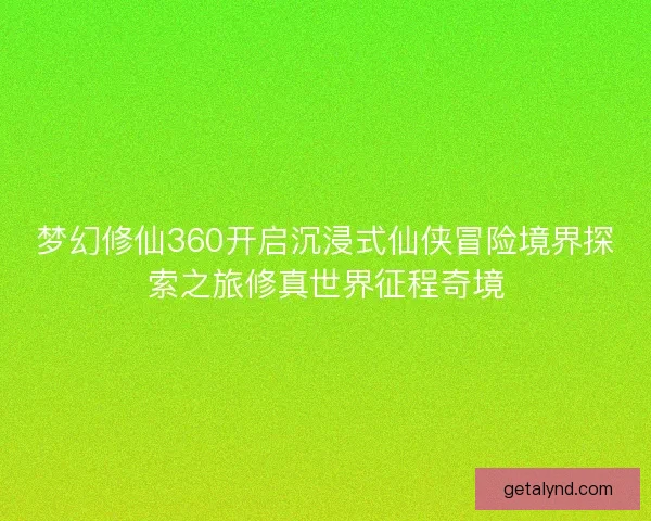梦幻修仙360开启沉浸式仙侠冒险境界探索之旅修真世界征程奇境