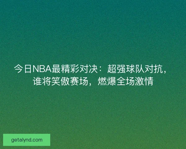 今日NBA最精彩对决：超强球队对抗，谁将笑傲赛场，燃爆全场激情