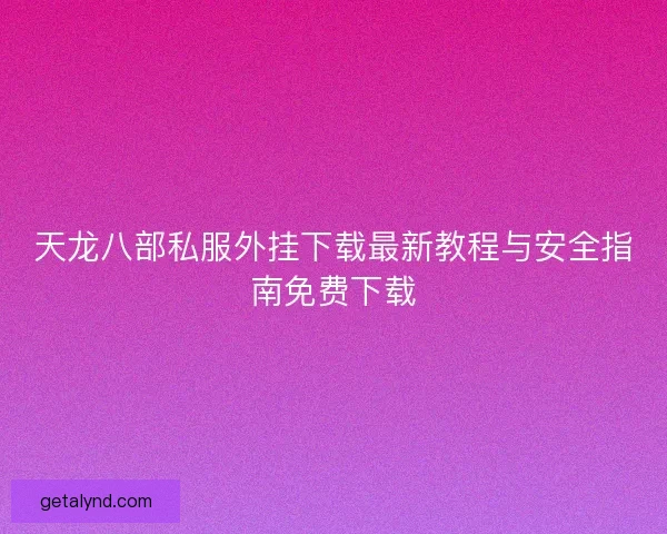 天龙八部私服外挂下载最新教程与安全指南免费下载